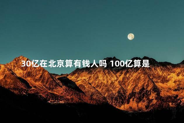 30亿在北京算有钱人吗 100亿算是巨富吗